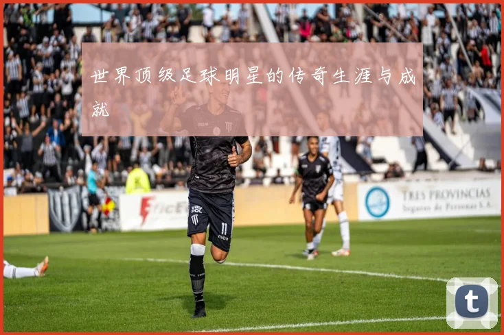 世界顶级足球明星的传奇生涯与成就