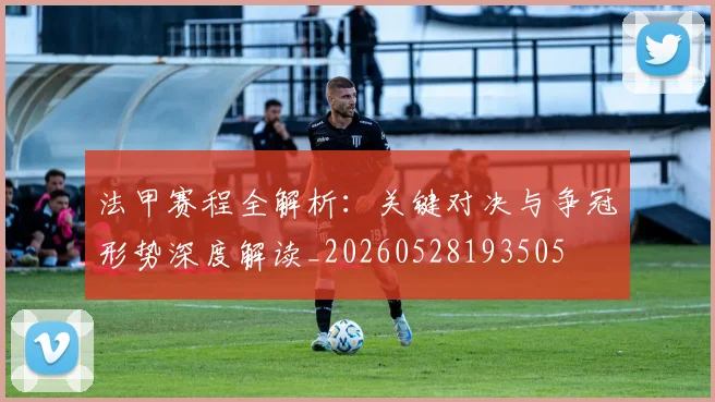 法甲赛程全解析:关键对决与争冠形势深度解读_20260528193505