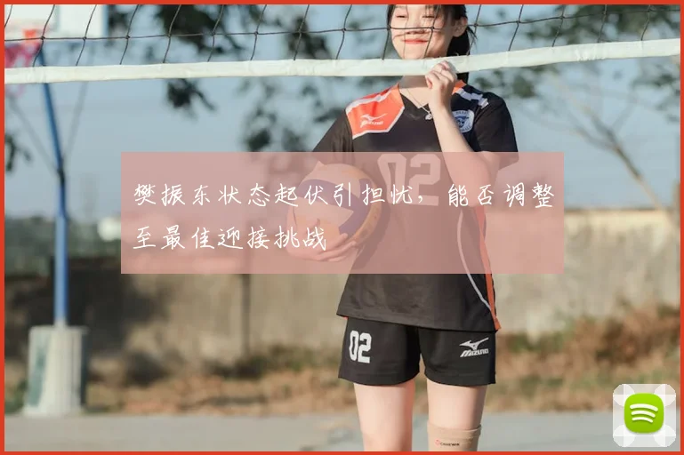 樊振东状态起伏引担忧,能否调整至最佳迎接挑战