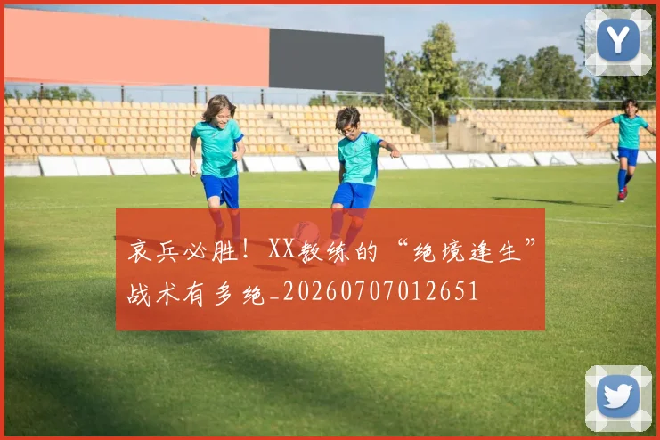 哀兵必胜!XX教练的“绝境逢生”战术有多绝_20260707012651