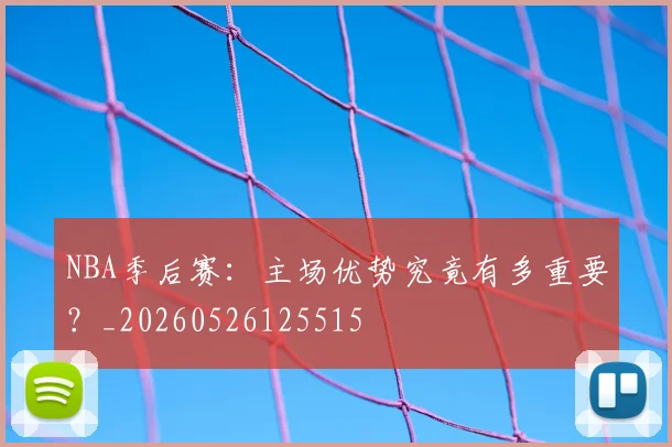NBA季后赛：主场优势究竟有多重要？_20260526125515