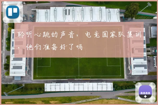 聆听心跳的声音,电竞国家队集训,他们准备好了吗