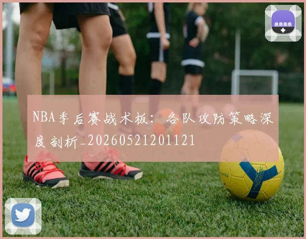 NBA季后赛战术板：各队攻防策略深度剖析_20260521201121