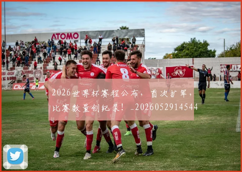 2026世界杯赛程公布,首次扩军,比赛数量创纪录!_20260529145442_20260702033815