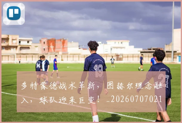 多特蒙德战术革新,图赫尔理念融入,球队迎来巨变!_20260707021118