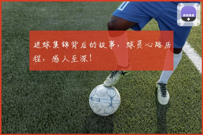 进球集锦背后的故事，球员心路历程，感人至深！