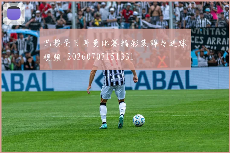 巴黎圣日耳曼比赛精彩集锦与进球视频_20260707151331
