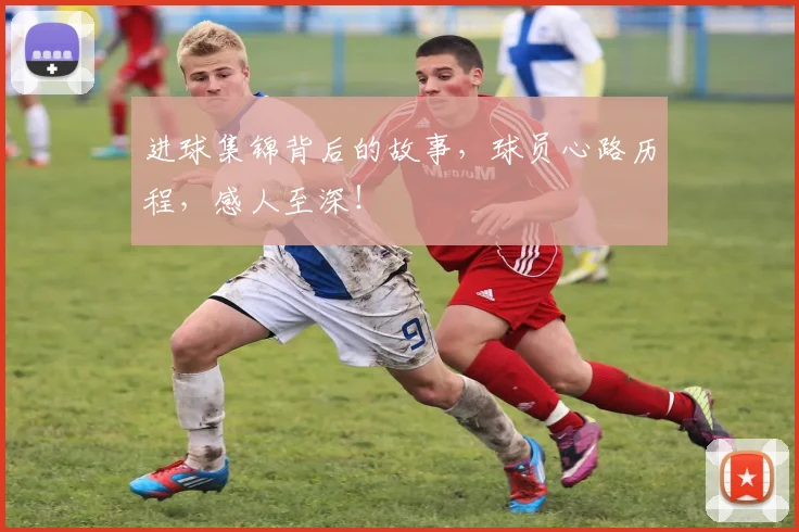 进球集锦背后的故事，球员心路历程，感人至深！
