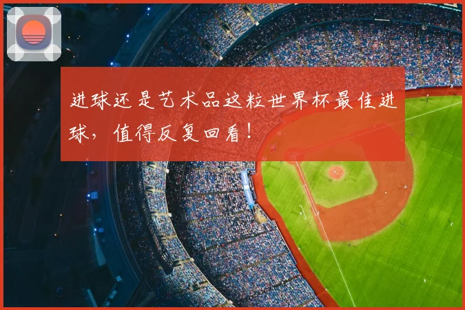 进球还是艺术品这粒世界杯最佳进球,值得反复回看!