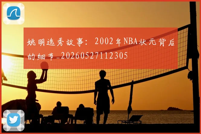 姚明选秀故事:2002年NBA状元背后的细节_20260527112305