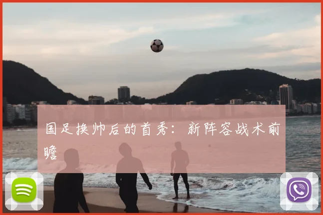 国足换帅后的首秀：新阵容战术前瞻