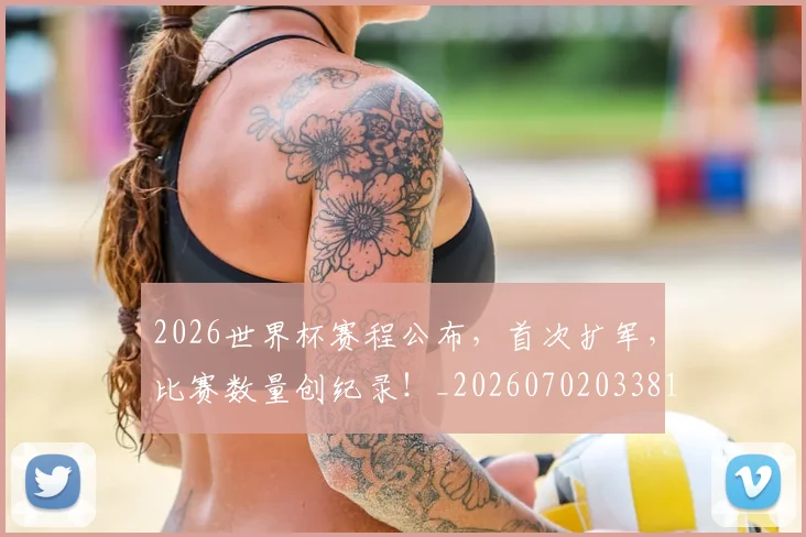 2026世界杯赛程公布，首次扩军，比赛数量创纪录！_20260702033813