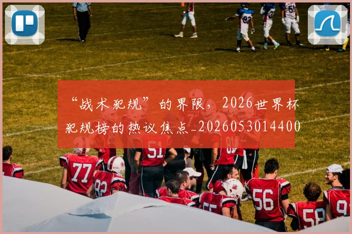“战术犯规”的界限，2026世界杯犯规榜的热议焦点_20260530144003_20260702172730