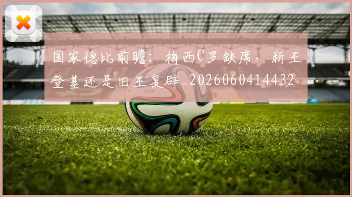 国家德比前瞻:梅西C罗缺席,新王登基还是旧王复辟_20260604144322