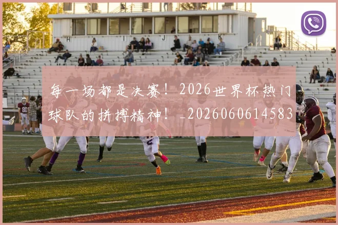 每一场都是决赛!2026世界杯热门球队的拼搏精神!_20260606145835