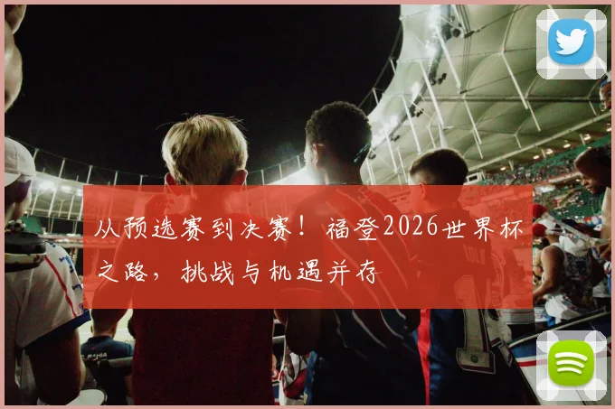 从预选赛到决赛!福登2026世界杯之路,挑战与机遇并存