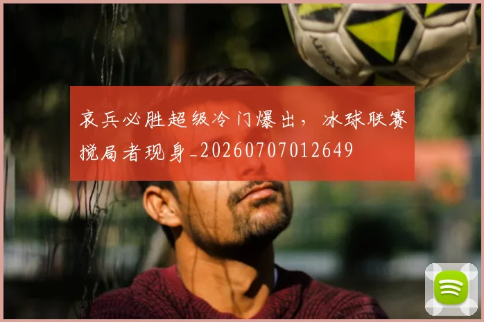 哀兵必胜超级冷门爆出,冰球联赛搅局者现身_20260707012649