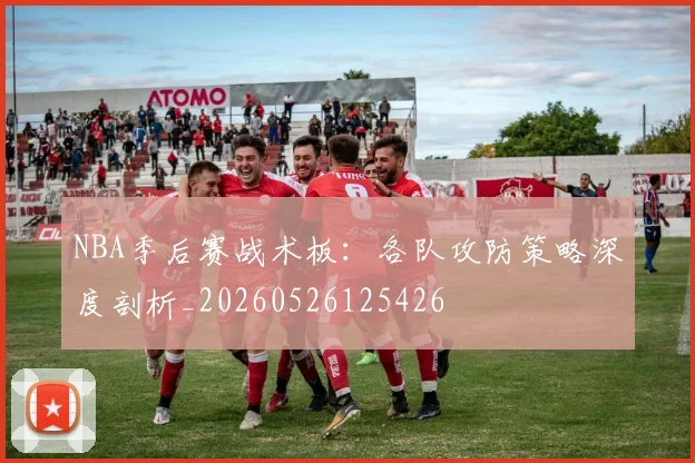 NBA季后赛战术板:各队攻防策略深度剖析_20260526125426