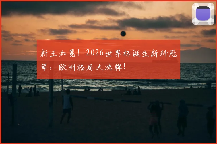 新王加冕！2026世界杯诞生新科冠军，欧洲格局大洗牌！