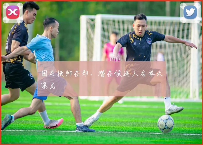 国足换帅在即，潜在候选人名单大曝光