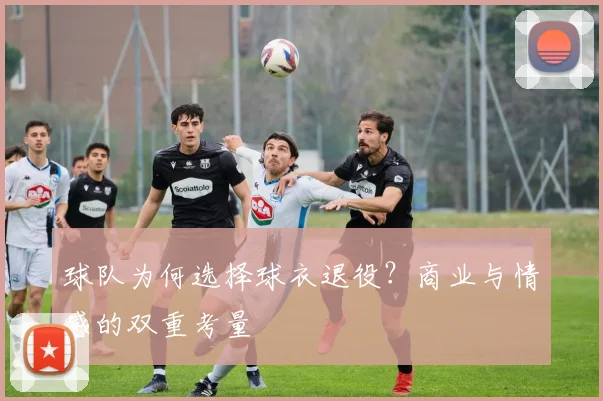 球队为何选择球衣退役？商业与情感的双重考量