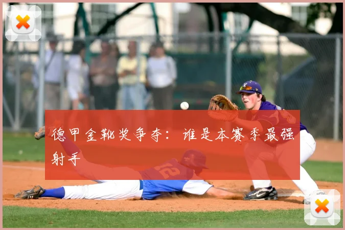 德甲金靴奖争夺：谁是本赛季最强射手