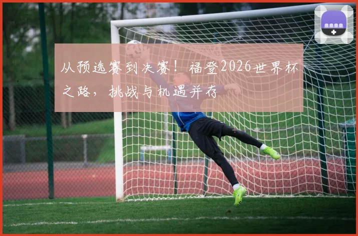 从预选赛到决赛！福登2026世界杯之路，挑战与机遇并存