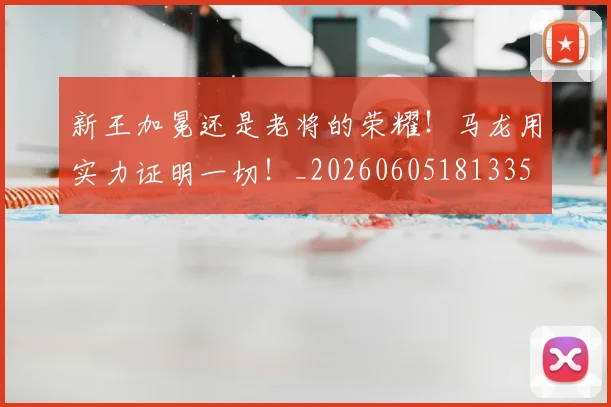 新王加冕还是老将的荣耀!马龙用实力证明一切!_20260605181335