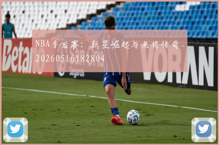 NBA季后赛:新星崛起与老将传奇_20260516182804