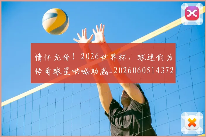 情怀无价!2026世界杯,球迷们为传奇球星呐喊助威_20260605143727