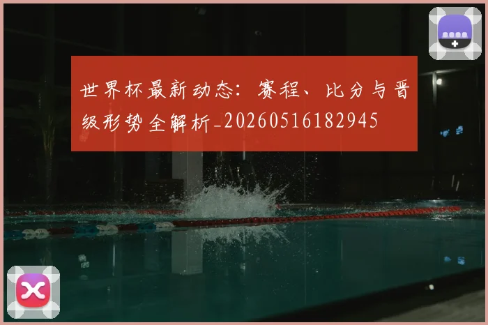 世界杯最新动态:赛程、比分与晋级形势全解析_20260516182945