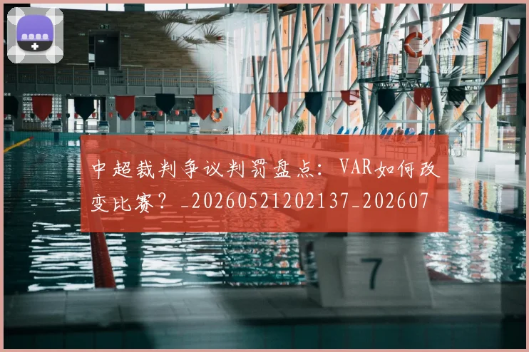 中超裁判争议判罚盘点：VAR如何改变比赛？_20260521202137_20260703211712