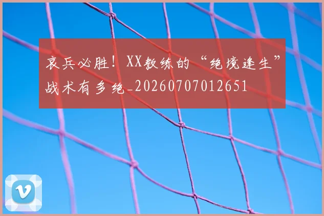 哀兵必胜!XX教练的“绝境逢生”战术有多绝_20260707012651