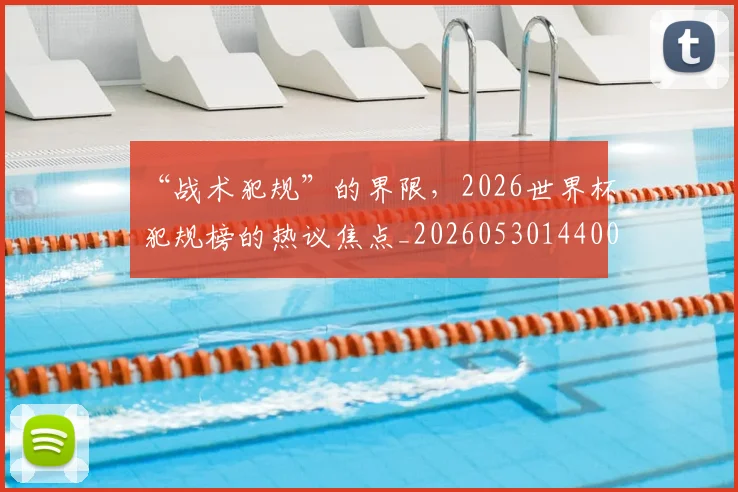 “战术犯规”的界限,2026世界杯犯规榜的热议焦点_20260530144003_20260702172730