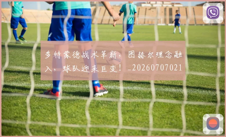 多特蒙德战术革新,图赫尔理念融入,球队迎来巨变!_20260707021118