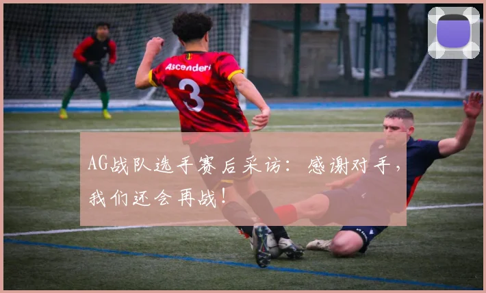 AG战队选手赛后采访:感谢对手,我们还会再战!