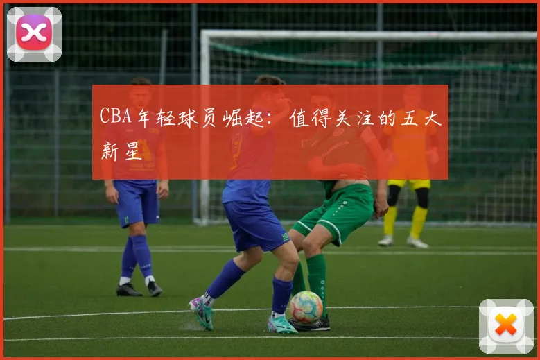 CBA年轻球员崛起:值得关注的五大新星
