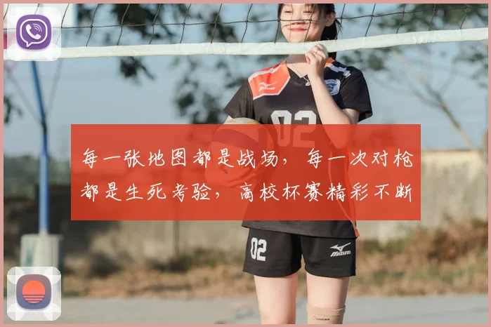 每一张地图都是战场，每一次对枪都是生死考验，高校杯赛精彩不断
