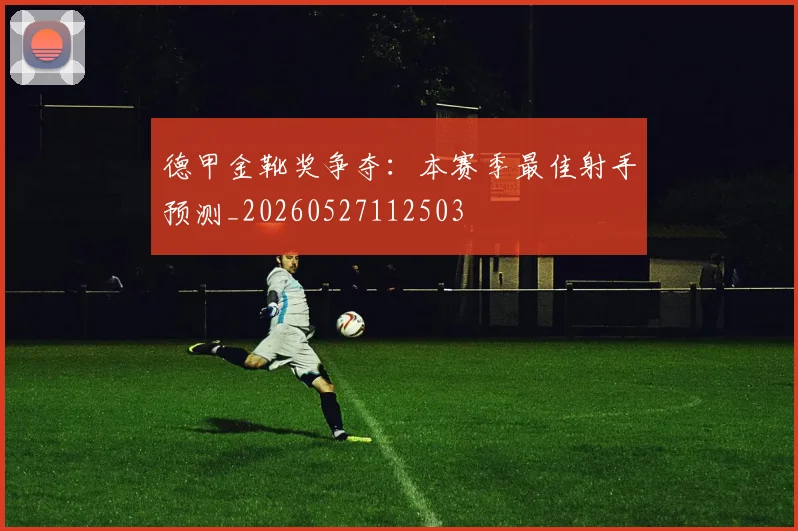 德甲金靴奖争夺：本赛季最佳射手预测_20260527112503