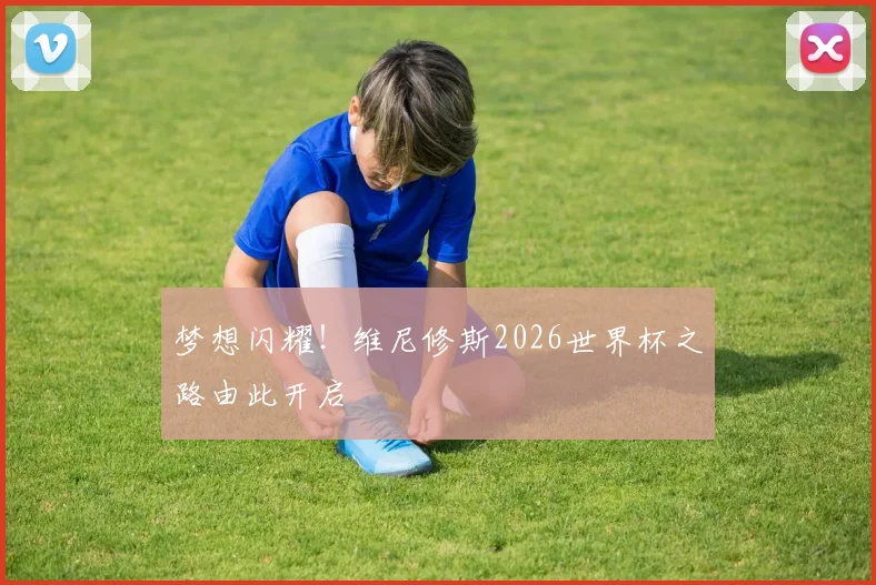 梦想闪耀！维尼修斯2026世界杯之路由此开启