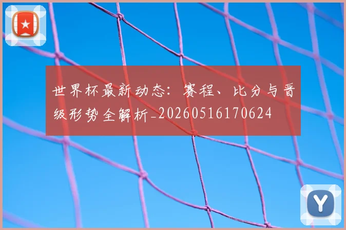 世界杯最新动态:赛程、比分与晋级形势全解析_20260516170624