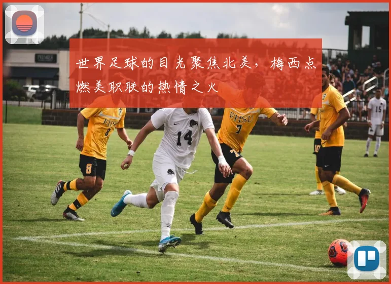 世界足球的目光聚焦北美，梅西点燃美职联的热情之火