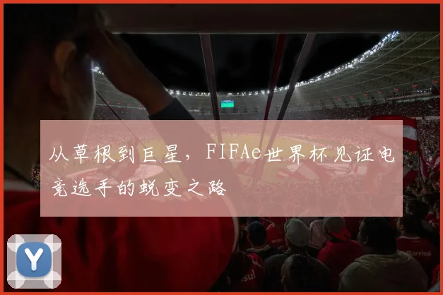 从草根到巨星,FIFAe世界杯见证电竞选手的蜕变之路