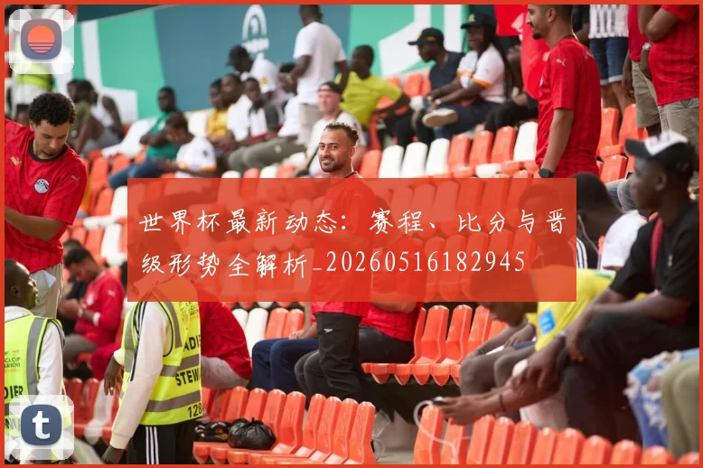 世界杯最新动态：赛程、比分与晋级形势全解析_20260516182945
