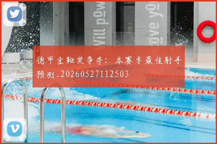 德甲金靴奖争夺：本赛季最佳射手预测_20260527112503