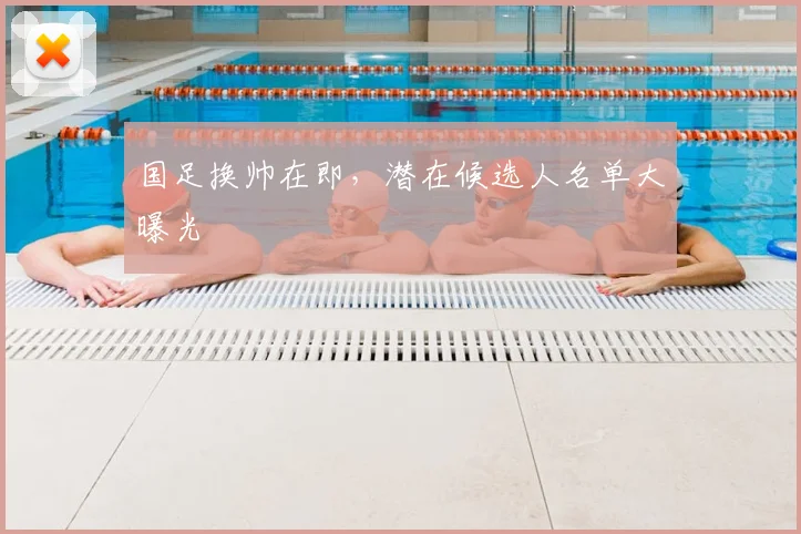 国足换帅在即，潜在候选人名单大曝光