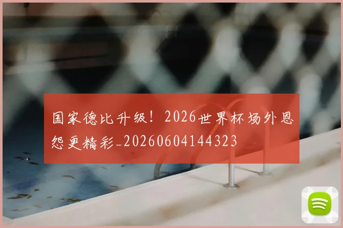 国家德比升级！2026世界杯场外恩怨更精彩_20260604144323